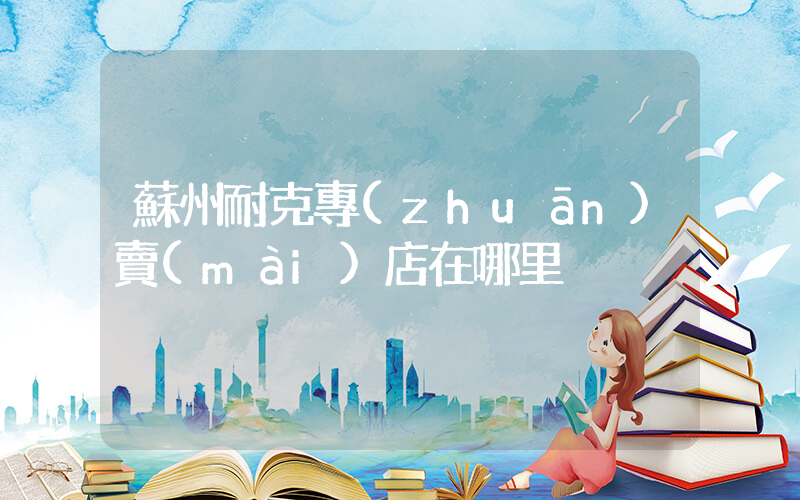 蘇州耐克專(zhuān)賣(mài)店在哪里插圖