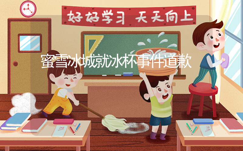 蜜雪冰城就冰杯事件道歉插圖