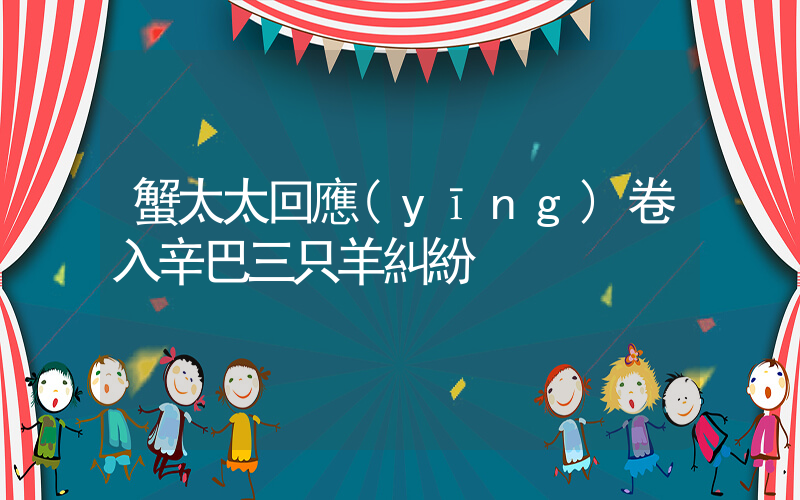 蟹太太回應(yīng)卷入辛巴三只羊糾紛插圖