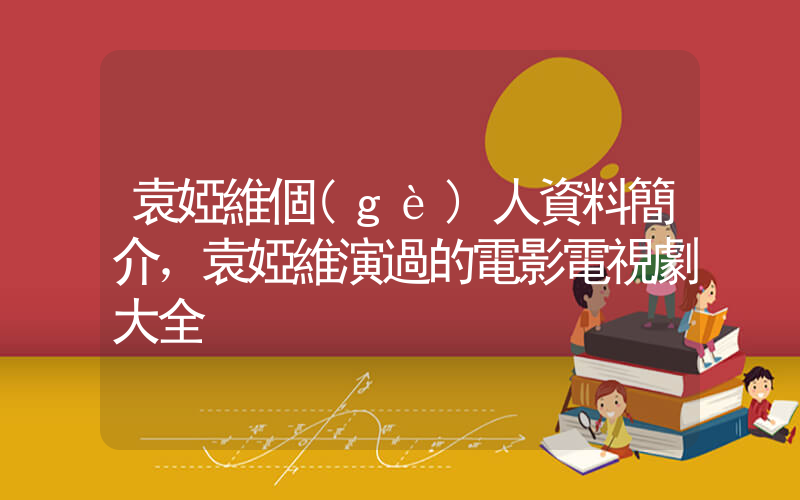 袁婭維個(gè)人資料簡介，袁婭維演過的電影電視劇大全插圖