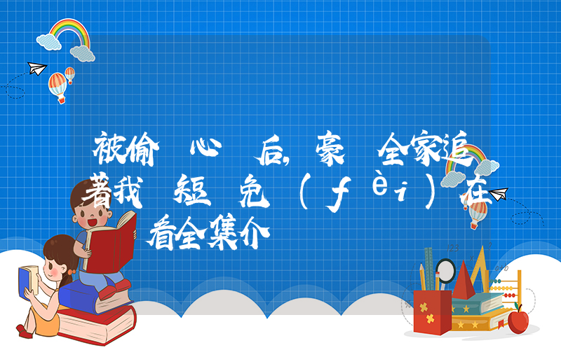被偷聽心聲后,豪門全家追著我寵短劇免費(fèi)在線觀看全集介紹插圖