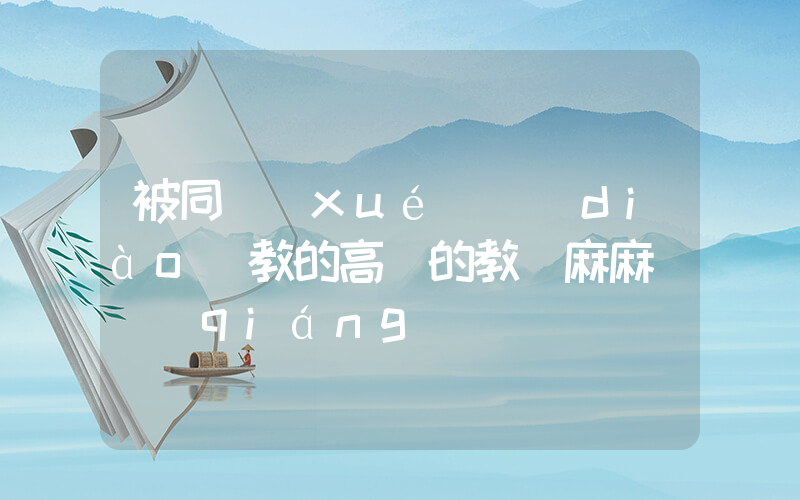 被同學(xué)調(diào)教的高貴的教師麻麻張強(qiáng)插圖
