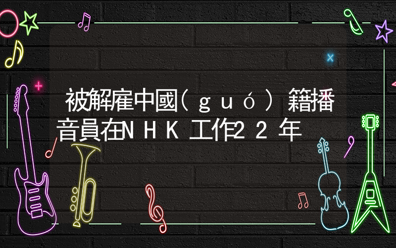 被解雇中國(guó)籍播音員在NHK工作22年插圖