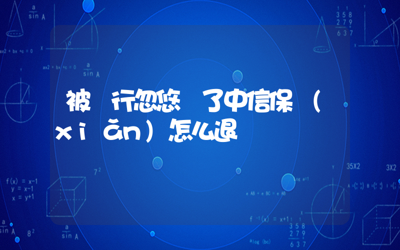 被銀行忽悠買了中信保險(xiǎn)怎么退插圖