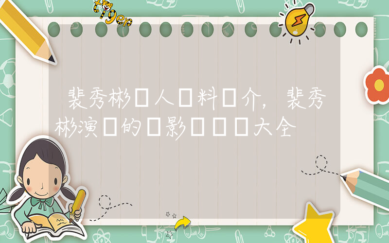 裴秀彬個人資料簡介，裴秀彬演過的電影電視劇大全插圖