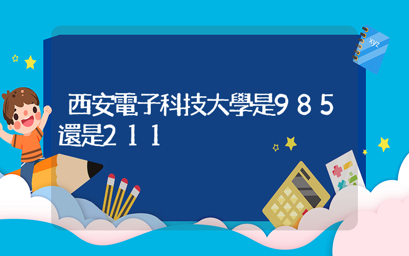 西安電子科技大學是985還是211插圖