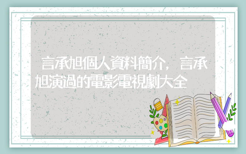 言承旭個人資料簡介，言承旭演過的電影電視劇大全插圖