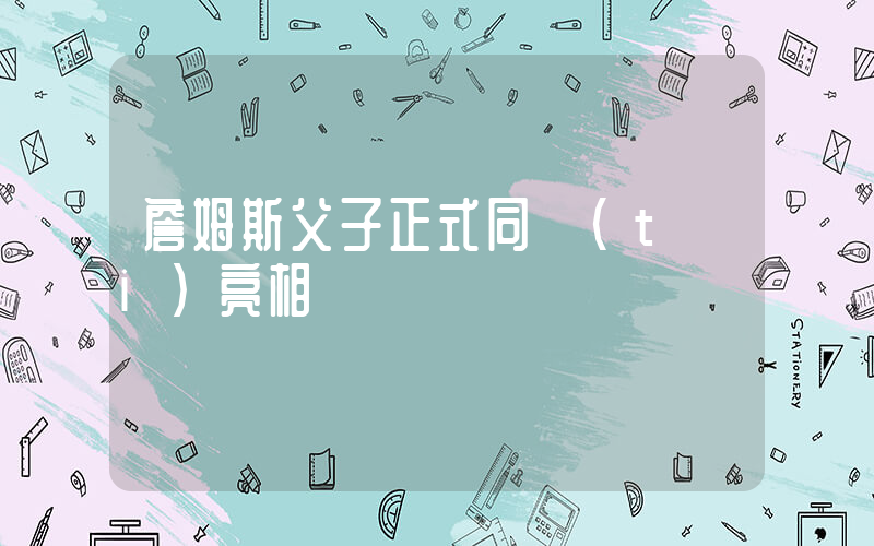 詹姆斯父子正式同臺(tái)亮相插圖