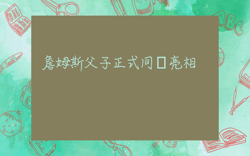 詹姆斯父子正式同臺亮相插圖