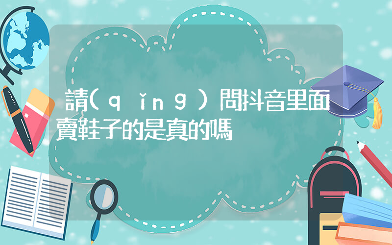 請(qǐng)問抖音里面賣鞋子的是真的嗎插圖