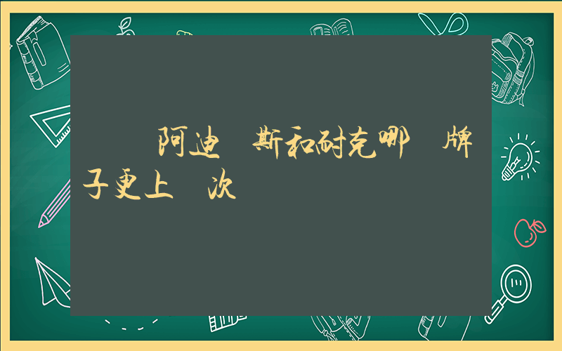 請問阿迪達斯和耐克哪個牌子更上檔次插圖
