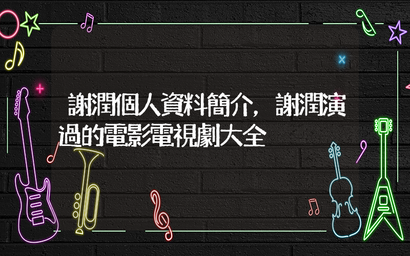 謝潤個人資料簡介，謝潤演過的電影電視劇大全插圖