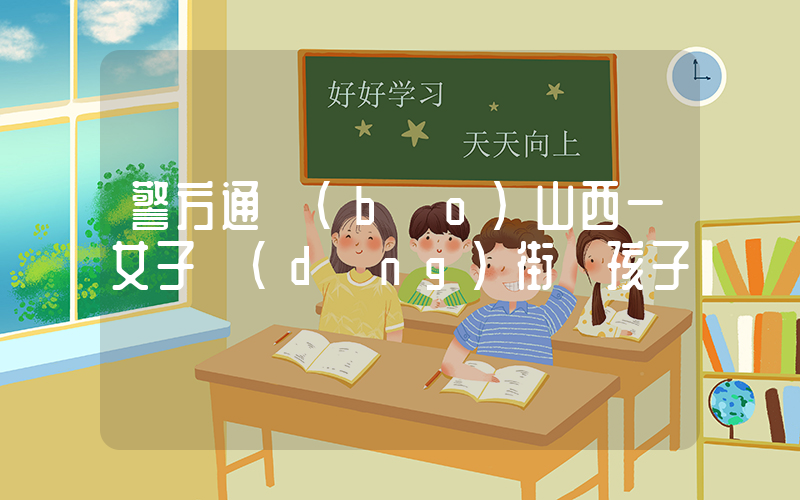 警方通報(bào)山西一女子當(dāng)街搶孩子插圖