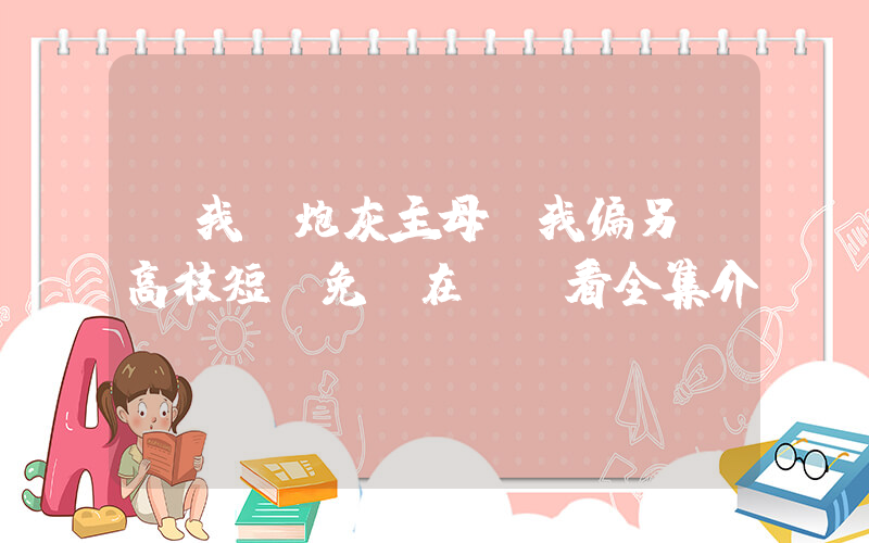 讓我當炮灰主母，我偏另謀高枝短劇免費在線觀看全集介紹插圖