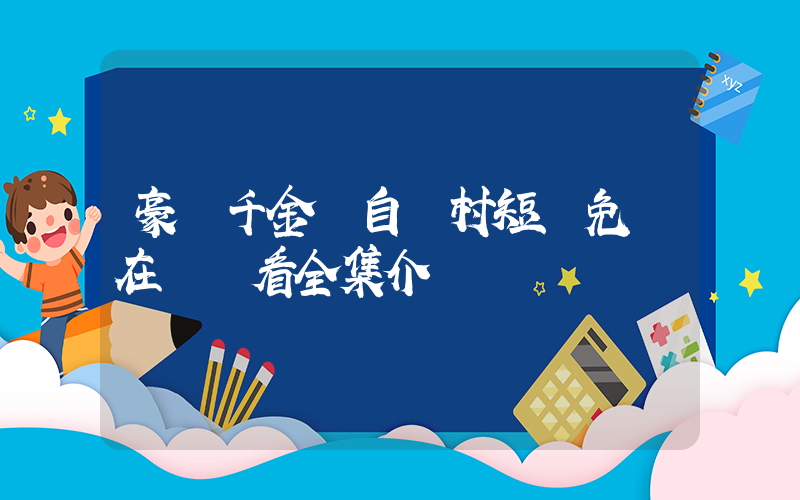 豪門千金來自農村短劇免費在線觀看全集介紹插圖