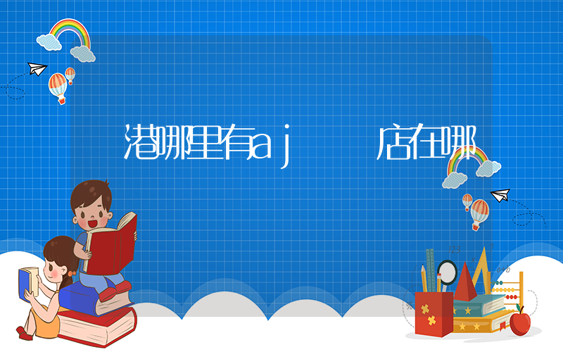 貴港哪里有aj專賣店在哪插圖