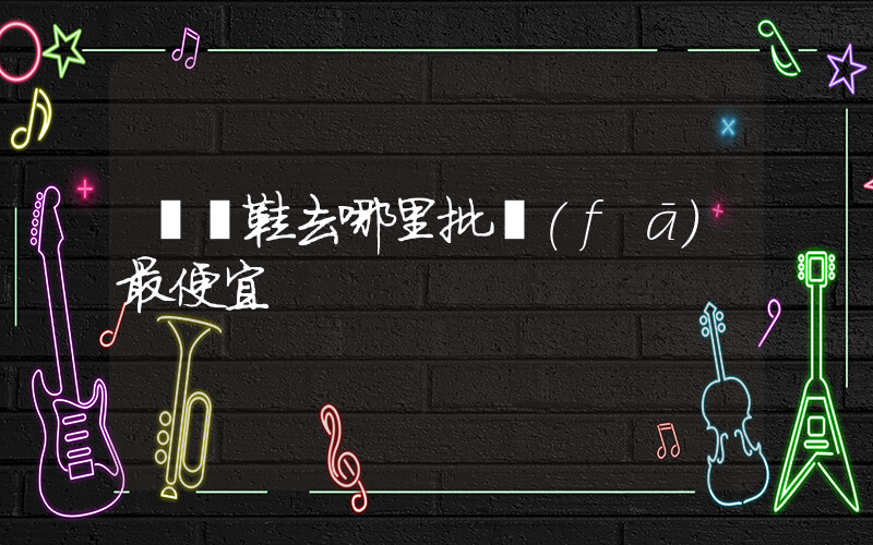 貴陽鞋去哪里批發(fā)最便宜插圖