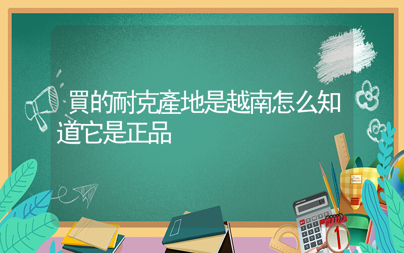 買的耐克產地是越南怎么知道它是正品插圖
