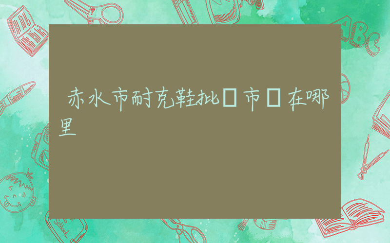 赤水市耐克鞋批發市場在哪里插圖