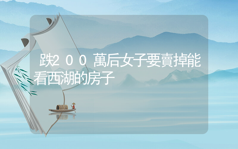 跌200萬后女子要賣掉能看西湖的房子插圖