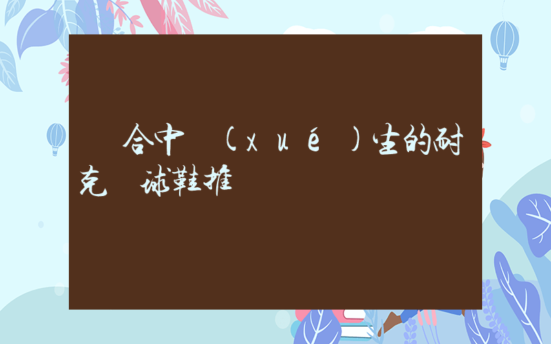 適合中學(xué)生的耐克籃球鞋推薦插圖