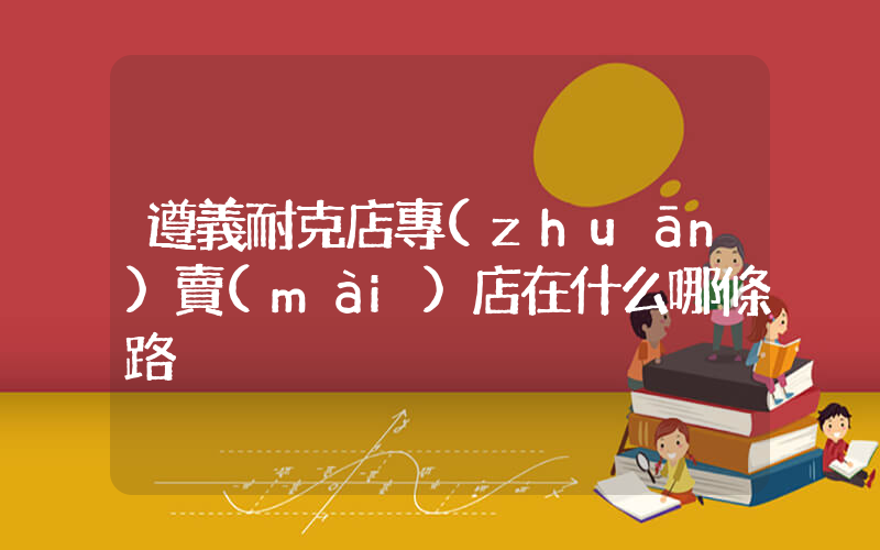 遵義耐克店專(zhuān)賣(mài)店在什么哪條路插圖
