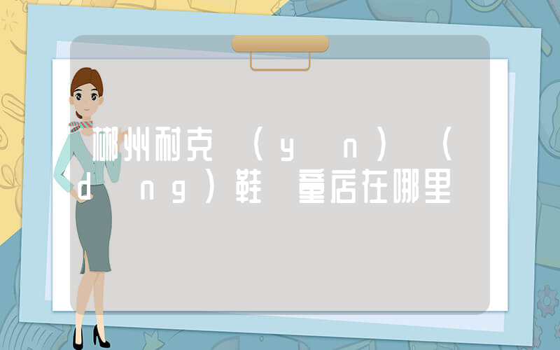 郴州耐克運(yùn)動(dòng)鞋兒童店在哪里插圖