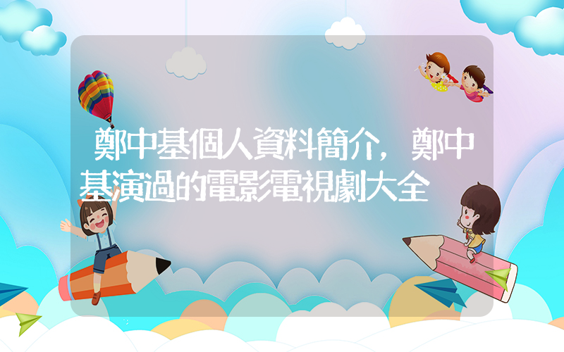鄭中基個人資料簡介，鄭中基演過的電影電視劇大全插圖