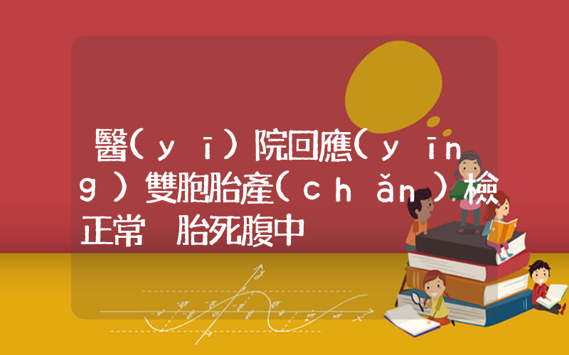 醫(yī)院回應(yīng)雙胞胎產(chǎn)檢正常卻胎死腹中插圖
