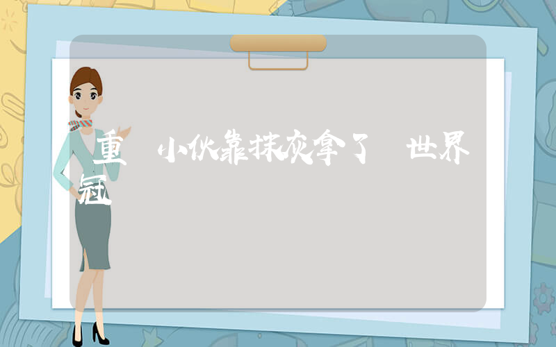 重慶小伙靠抹灰拿了個世界冠軍插圖