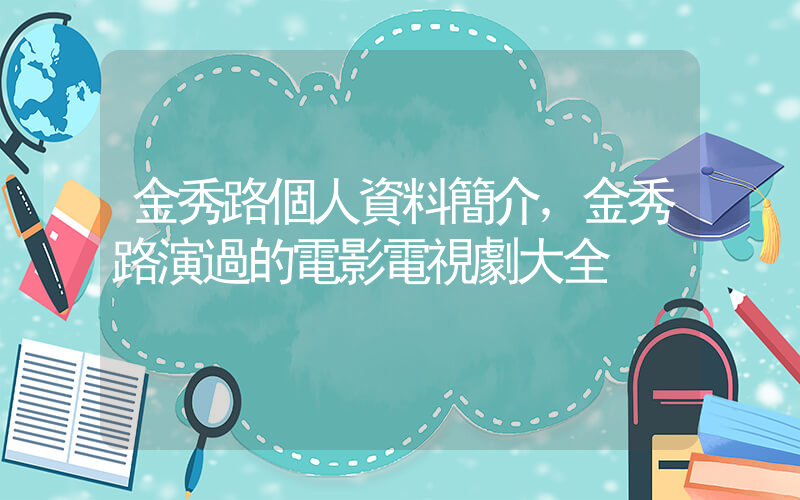 金秀路個人資料簡介，金秀路演過的電影電視劇大全插圖