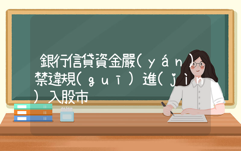 銀行信貸資金嚴(yán)禁違規(guī)進(jìn)入股市插圖