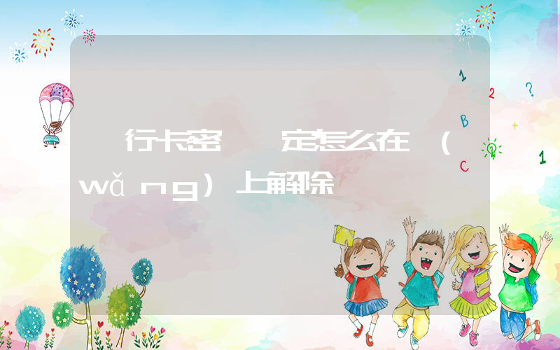 銀行卡密碼鎖定怎么在網(wǎng)上解除插圖