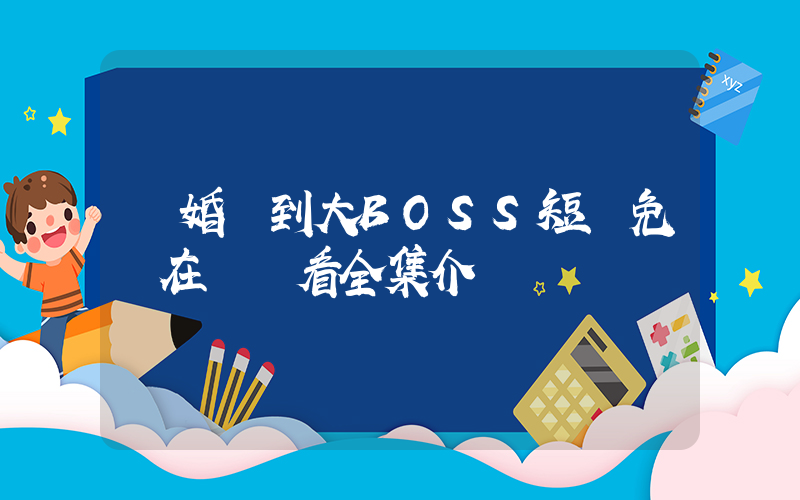 閃婚閃到大BOSS短劇免費在線觀看全集介紹插圖