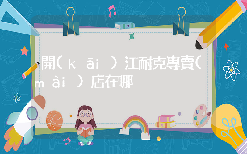 開(kāi)江耐克專賣(mài)店在哪插圖