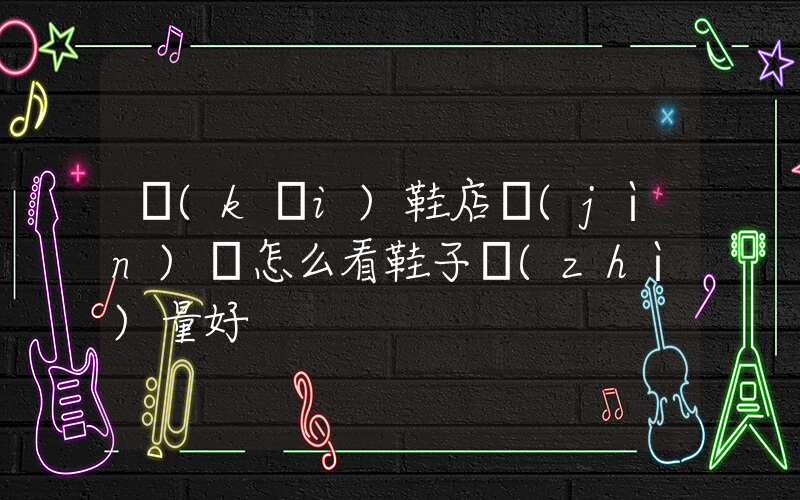 開(kāi)鞋店進(jìn)貨怎么看鞋子質(zhì)量好插圖