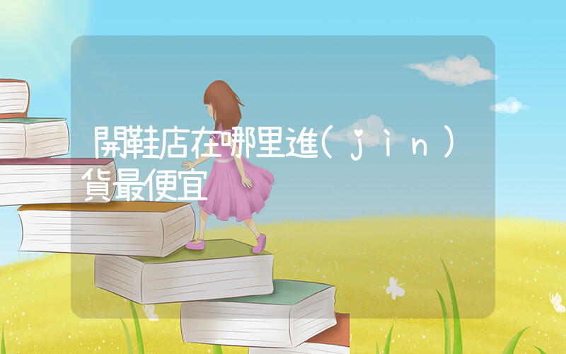 開鞋店在哪里進(jìn)貨最便宜插圖