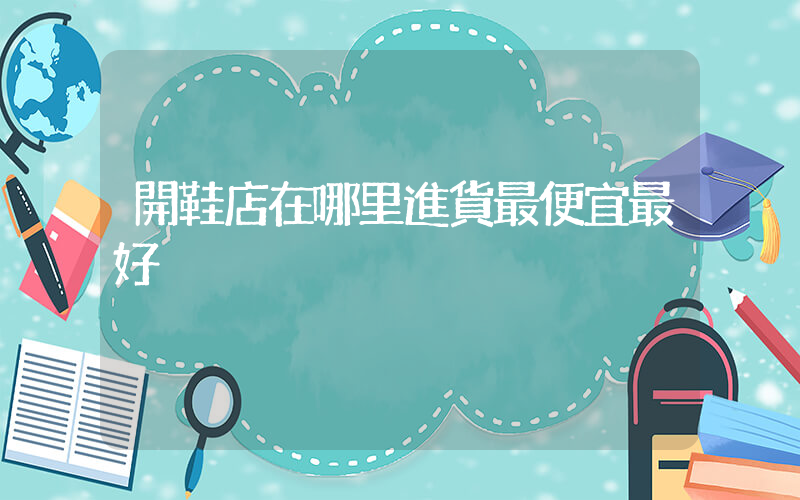 開鞋店在哪里進貨最便宜最好插圖