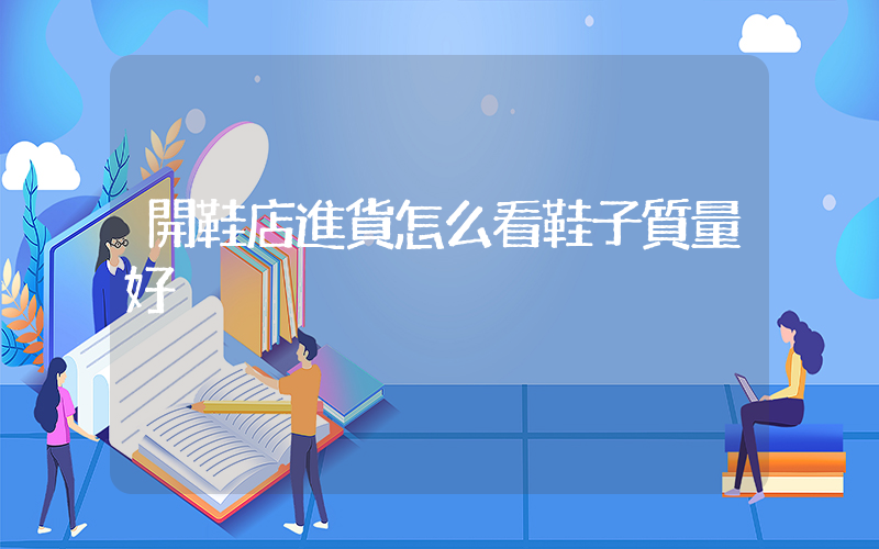 開鞋店進貨怎么看鞋子質量好插圖