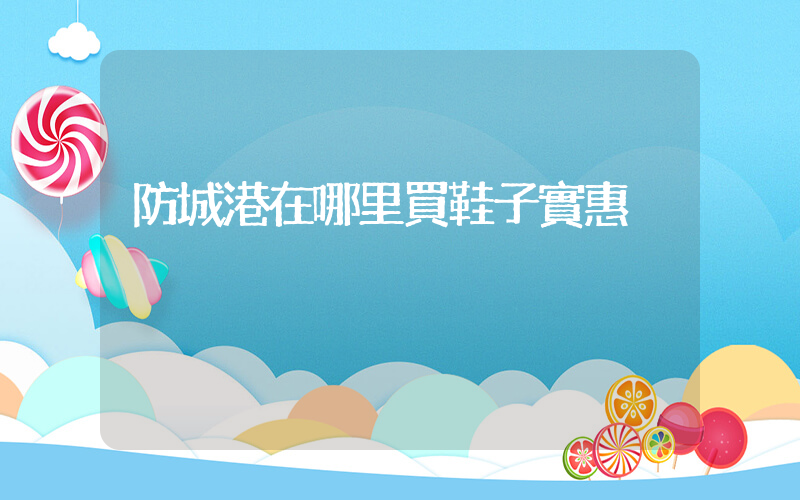 防城港在哪里買鞋子實惠插圖