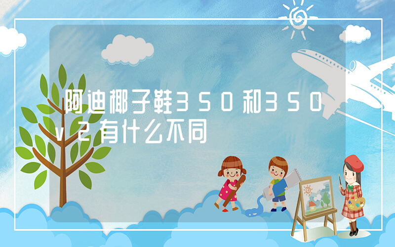 阿迪椰子鞋350和350v2有什么不同插圖