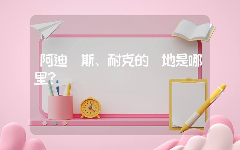 阿迪達斯、耐克的產地是哪里？插圖