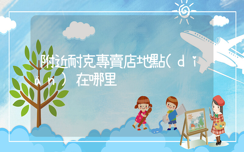 附近耐克專賣店地點(diǎn)在哪里插圖