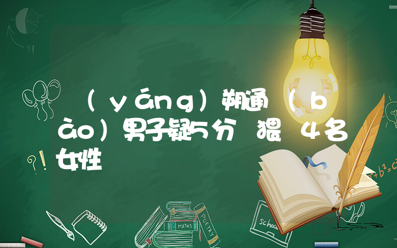 陽(yáng)朔通報(bào)男子疑5分鐘猥褻4名女性插圖