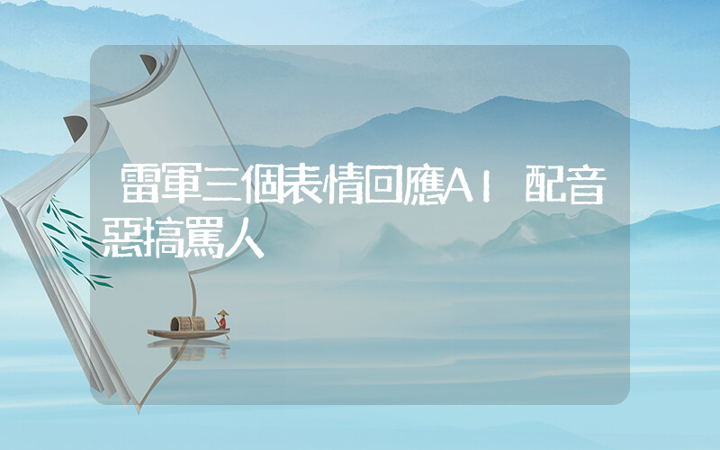 雷軍三個表情回應AI配音惡搞罵人插圖