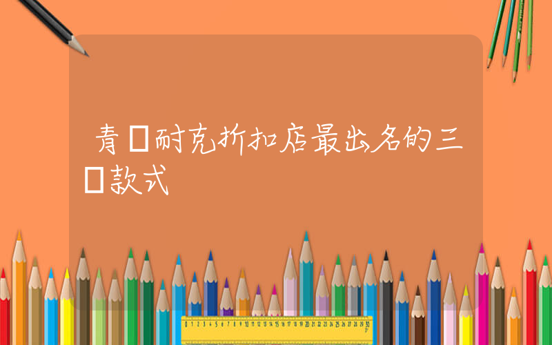 青島耐克折扣店最出名的三個款式插圖