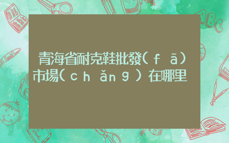 青海省耐克鞋批發(fā)市場(chǎng)在哪里插圖