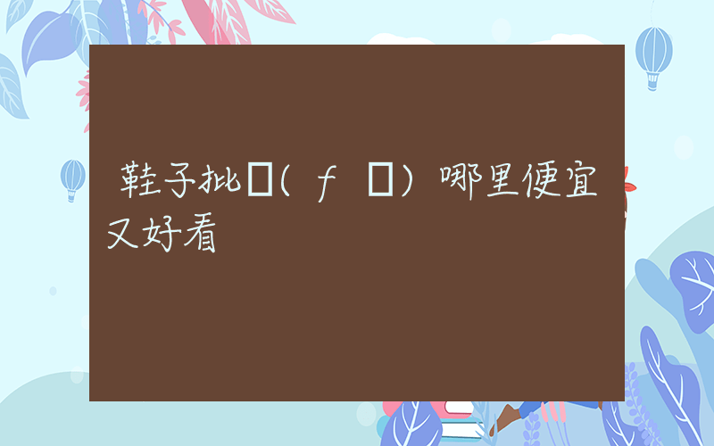 鞋子批發(fā)哪里便宜又好看插圖