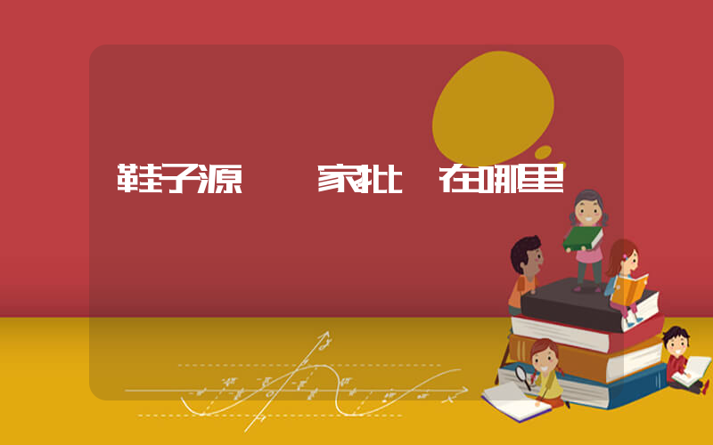 鞋子源頭廠家批發在哪里插圖