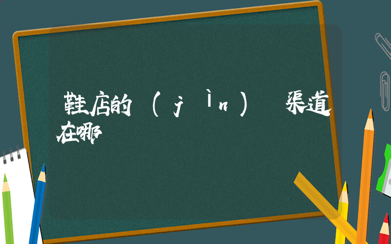 鞋店的進(jìn)貨渠道在哪插圖